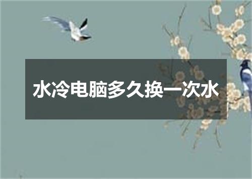 水冷电脑多久换一次水