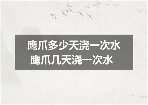 鹰爪多少天浇一次水 鹰爪几天浇一次水