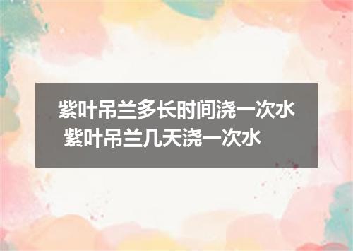 紫叶吊兰多长时间浇一次水 紫叶吊兰几天浇一次水