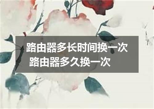 路由器多长时间换一次 路由器多久换一次