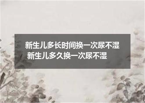 新生儿多长时间换一次尿不湿 新生儿多久换一次尿不湿