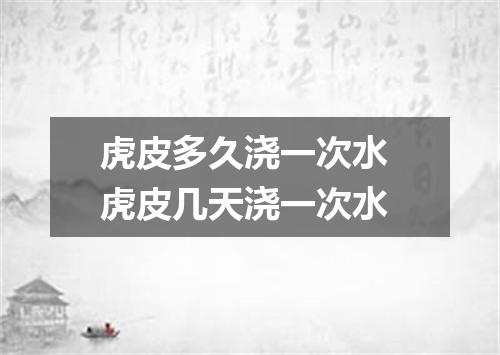 虎皮多久浇一次水 虎皮几天浇一次水