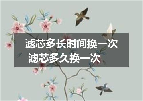 滤芯多长时间换一次 滤芯多久换一次