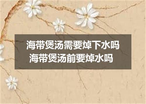 海带煲汤需要焯下水吗 海带煲汤前要焯水吗