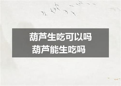 葫芦生吃可以吗 葫芦能生吃吗