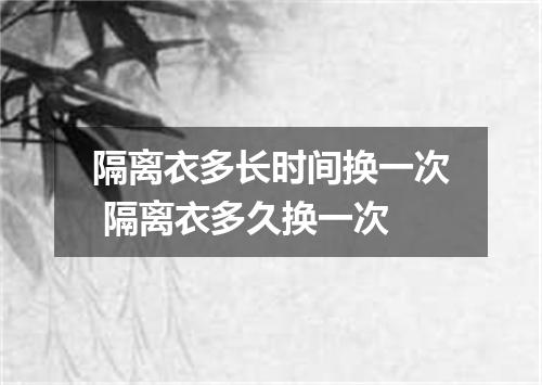 隔离衣多长时间换一次 隔离衣多久换一次