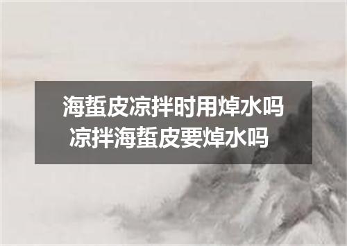 海蜇皮凉拌时用焯水吗 凉拌海蜇皮要焯水吗