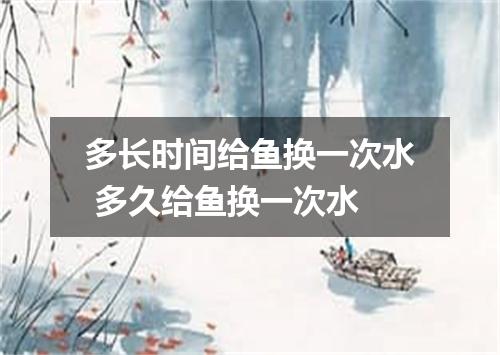 多长时间给鱼换一次水 多久给鱼换一次水