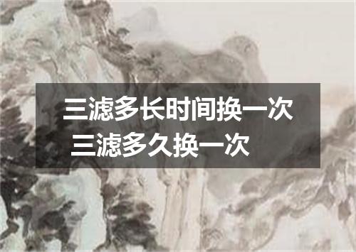 三滤多长时间换一次 三滤多久换一次