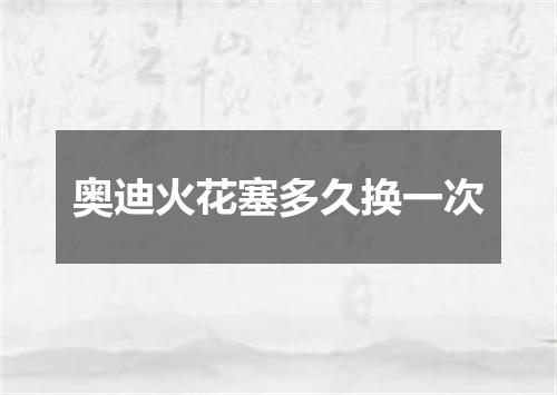 奥迪火花塞多久换一次