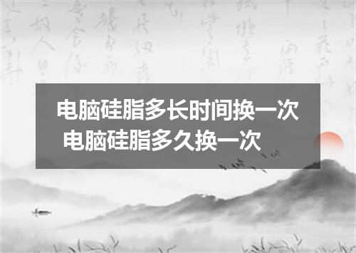 电脑硅脂多长时间换一次 电脑硅脂多久换一次