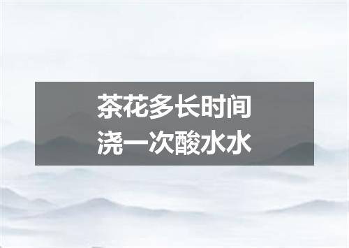 茶花多长时间浇一次酸水水
