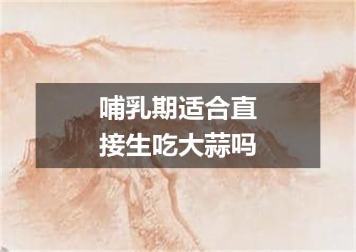 哺乳期适合直接生吃大蒜吗