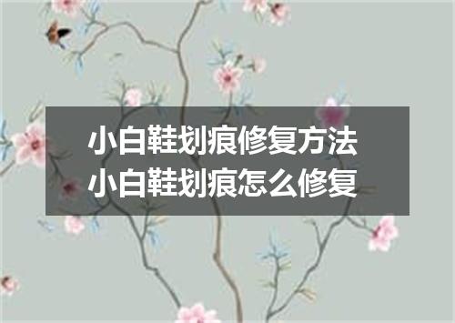 小白鞋划痕修复方法 小白鞋划痕怎么修复