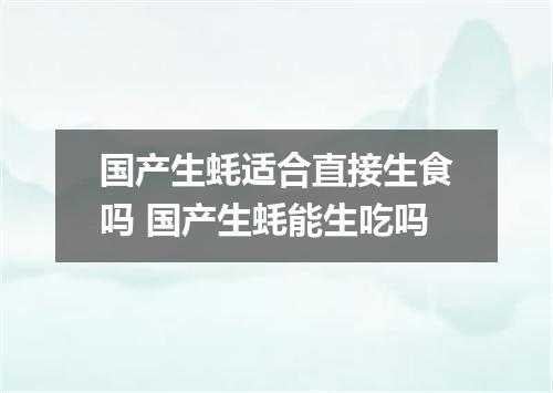 国产生蚝适合直接生食吗 国产生蚝能生吃吗