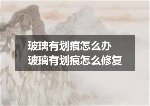 玻璃有划痕怎么办 玻璃有划痕怎么修复
