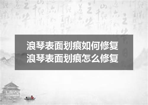 浪琴表面划痕如何修复 浪琴表面划痕怎么修复