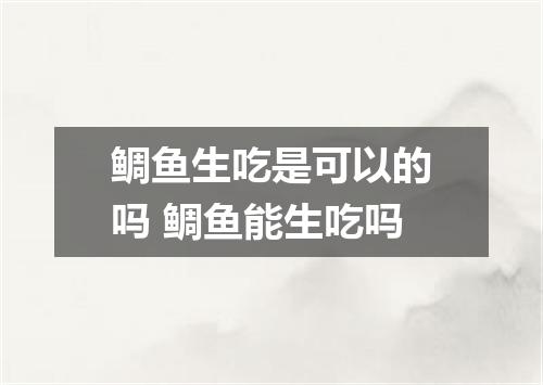 鲷鱼生吃是可以的吗 鲷鱼能生吃吗