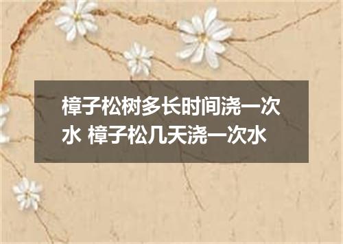 樟子松树多长时间浇一次水 樟子松几天浇一次水