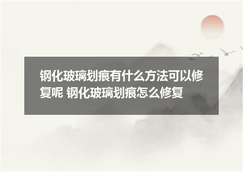 钢化玻璃划痕有什么方法可以修复呢 钢化玻璃划痕怎么修复