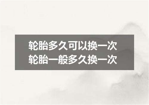 轮胎多久可以换一次 轮胎一般多久换一次