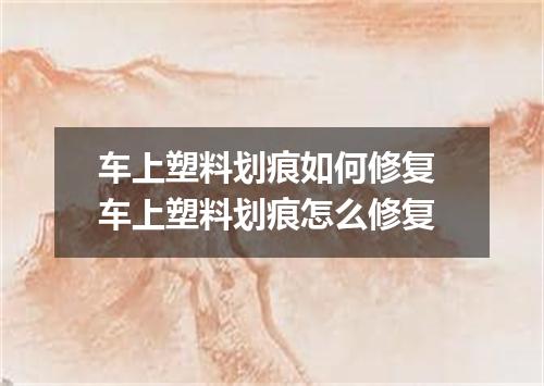 车上塑料划痕如何修复 车上塑料划痕怎么修复