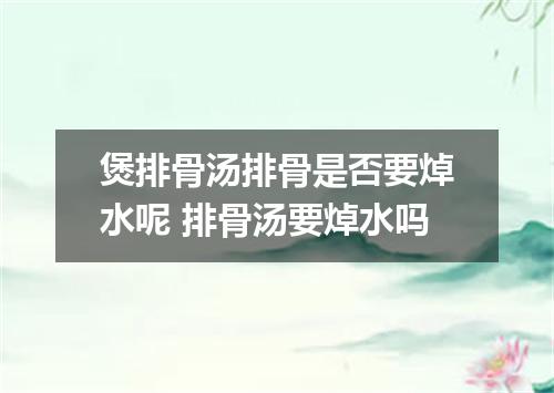 煲排骨汤排骨是否要焯水呢 排骨汤要焯水吗