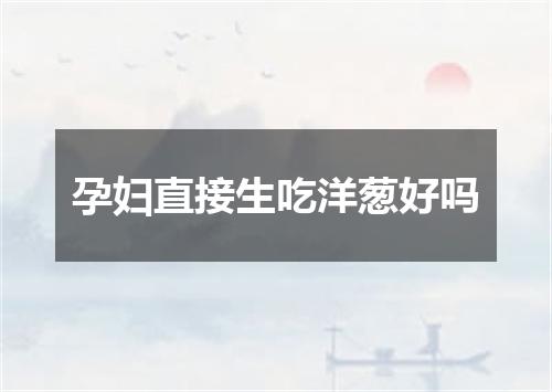 孕妇直接生吃洋葱好吗