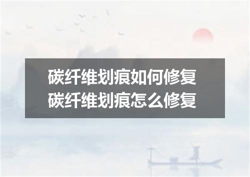 碳纤维划痕如何修复 碳纤维划痕怎么修复