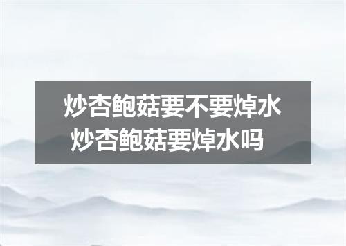 炒杏鲍菇要不要焯水 炒杏鲍菇要焯水吗
