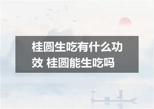 桂圆生吃有什么功效 桂圆能生吃吗