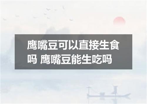 鹰嘴豆可以直接生食吗 鹰嘴豆能生吃吗