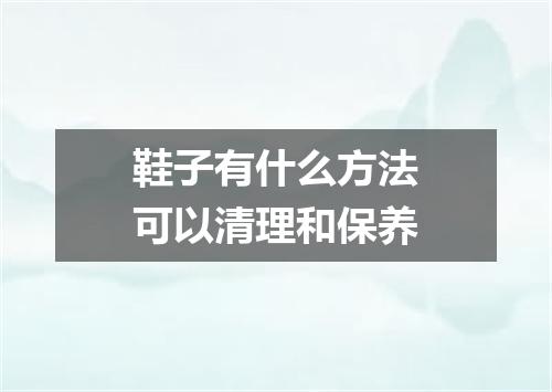 鞋子有什么方法可以清理和保养