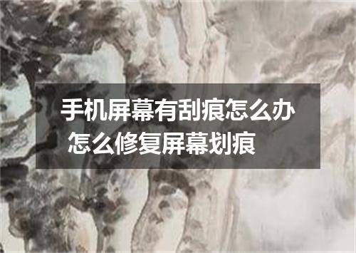 手机屏幕有刮痕怎么办 怎么修复屏幕划痕
