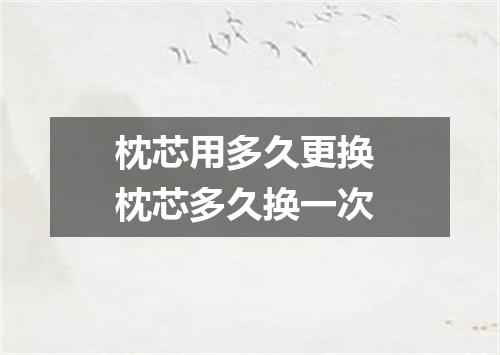 枕芯用多久更换 枕芯多久换一次
