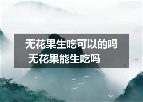 无花果生吃可以的吗 无花果能生吃吗