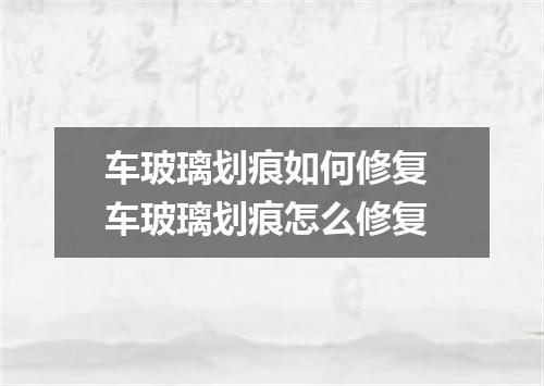 车玻璃划痕如何修复 车玻璃划痕怎么修复