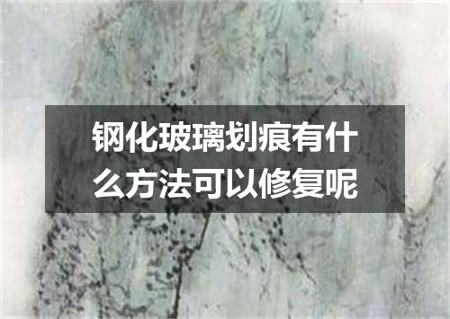 钢化玻璃划痕有什么方法可以修复呢