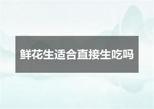 鲜花生适合直接生吃吗