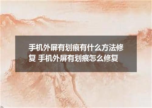 手机外屏有划痕有什么方法修复 手机外屏有划痕怎么修复