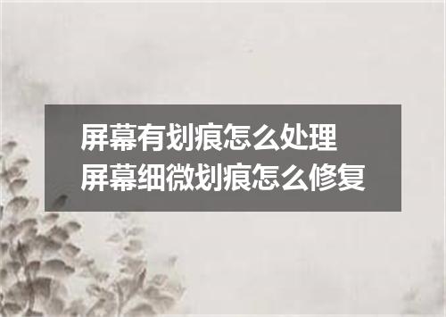 屏幕有划痕怎么处理 屏幕细微划痕怎么修复