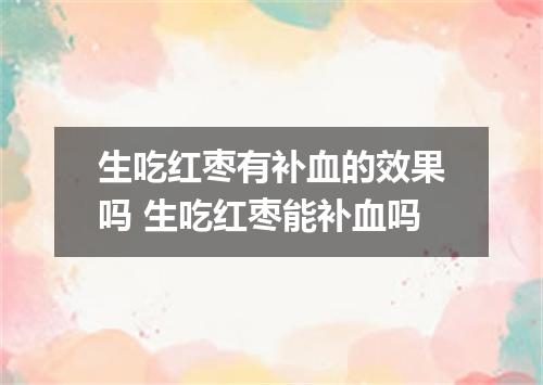 生吃红枣有补血的效果吗 生吃红枣能补血吗