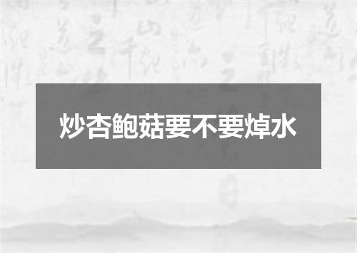 炒杏鲍菇要不要焯水
