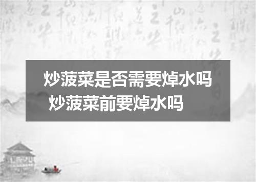 炒菠菜是否需要焯水吗 炒菠菜前要焯水吗