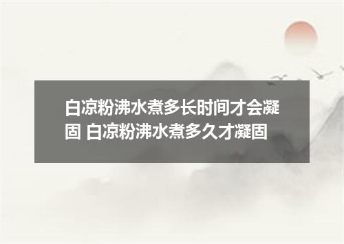 白凉粉沸水煮多长时间才会凝固 白凉粉沸水煮多久才凝固