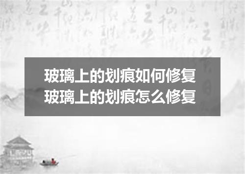玻璃上的划痕如何修复 玻璃上的划痕怎么修复