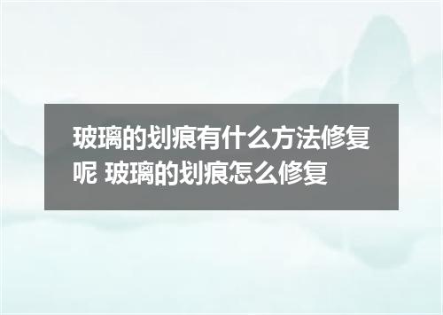 玻璃的划痕有什么方法修复呢 玻璃的划痕怎么修复