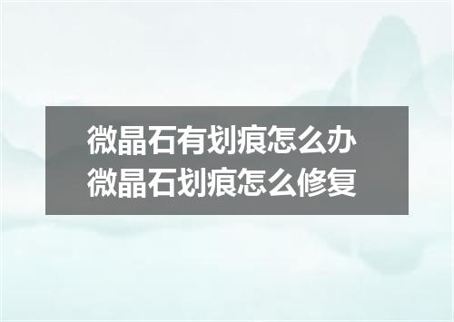 微晶石有划痕怎么办 微晶石划痕怎么修复
