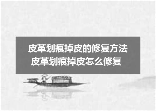 皮革划痕掉皮的修复方法 皮革划痕掉皮怎么修复
