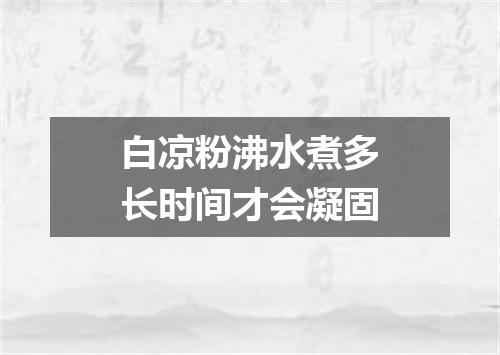 白凉粉沸水煮多长时间才会凝固